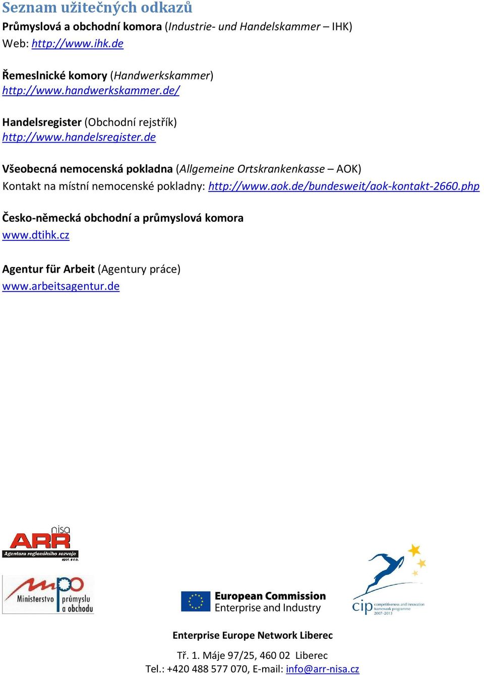 de Všeobecná nemocenská pokladna (Allgemeine Ortskrankenkasse AOK) Kontakt na místní nemocenské pokladny: http://www.aok.de/bundesweit/aok-kontakt-2660.