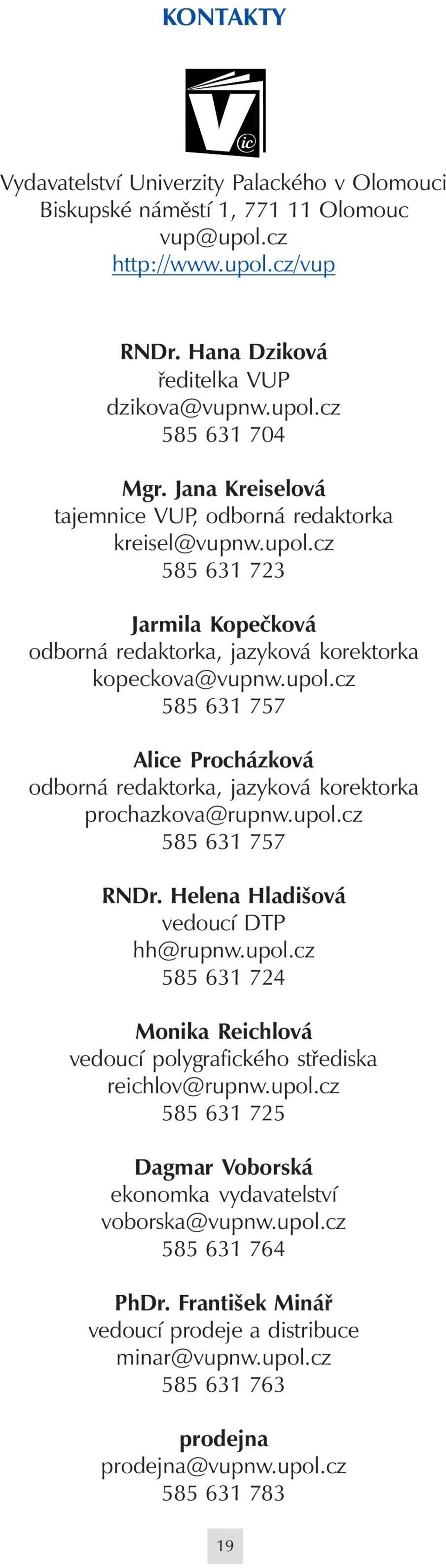 upol.cz 585 631 757 RNDr. Helena Hladišová vedoucí DTP hh@rupnw.upol.cz 585 631 724 Monika Reichlová vedoucí polygrafického střediska reichlov@rupnw.upol.cz 585 631 725 Dagmar Voborská ekonomka vydavatelství voborska@vupnw.