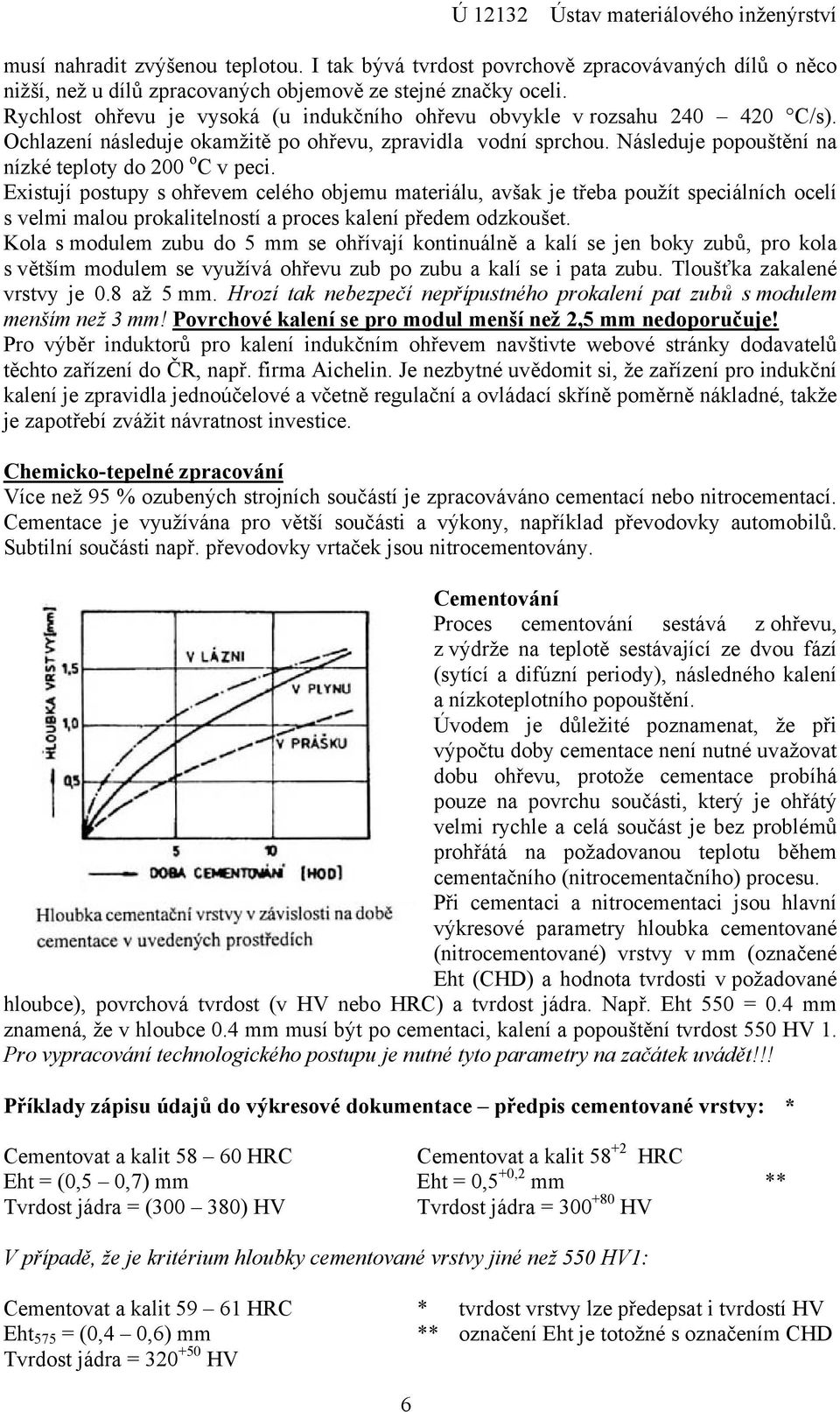 Existují postupy s ohřevem celého objemu materiálu, avšak je třeba použít speciálních ocelí s velmi malou prokalitelností a proces kalení předem odzkoušet.