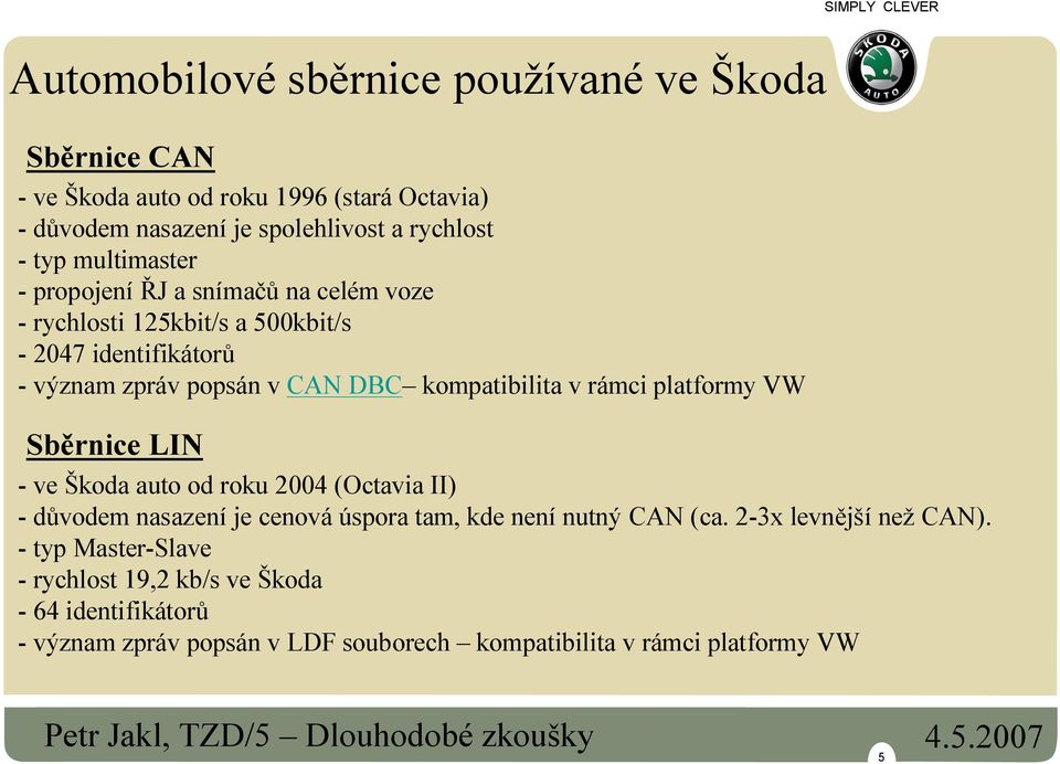 v rámci platformy VW Sběrnice LIN - ve Škoda auto od roku 2004 (Octavia II) - důvodem nasazení je cenová úspora tam, kde není nutný CAN (ca.