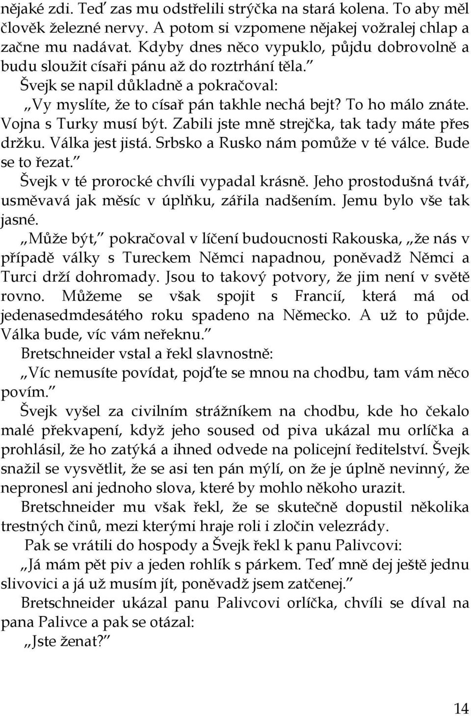 Vojna s Turky musí být. Zabili jste mně strejčka, tak tady máte přes držku. Válka jest jistá. Srbsko a Rusko nám pomůže v té válce. Bude se to řezat. Švejk v té prorocké chvíli vypadal krásně.