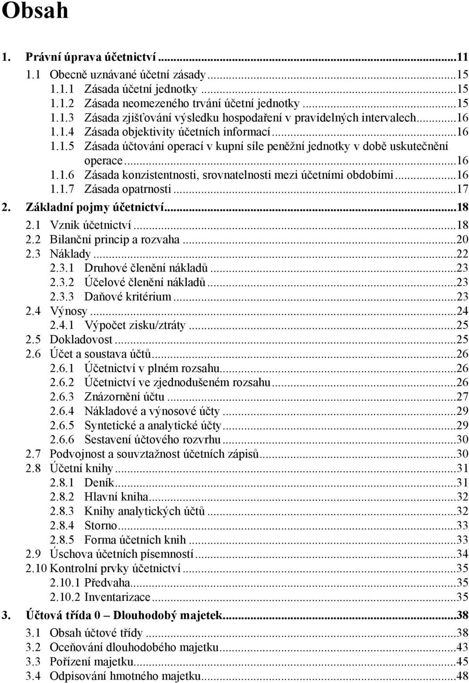 ..16 1.1.7 Zásada opatrnosti...17 2. Základní pojmy účetnictví...18 2.1 Vznik účetnictví...18 2.2 Bilanční princip a rozvaha...20 2.3 Náklady...22 2.3.1 Druhové členění nákladů...23 2.3.2 Účelové členění nákladů.