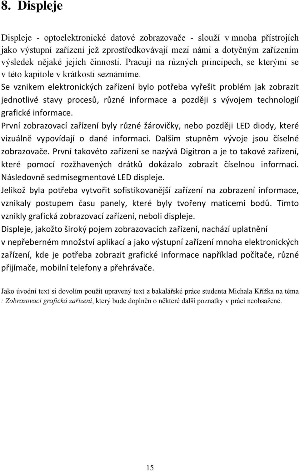 Se vznikem elektronických zařízení bylo potřeba vyřešit problém jak zobrazit jednotlivé stavy procesů, různé informace a později s vývojem technologií grafické informace.