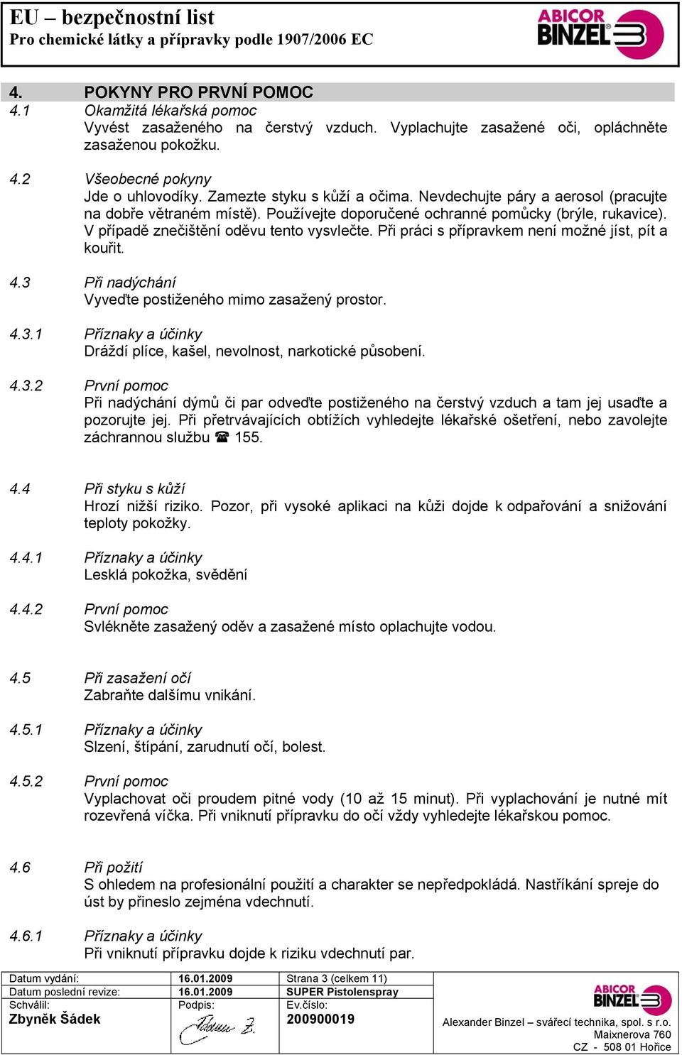 Při práci s přípravkem není možné jíst, pít a kouřit. 4.3 Při nadýchání Vyveďte postiženého mimo zasažený prostor. 4.3.1 Příznaky a účinky Dráždí plíce, kašel, nevolnost, narkotické působení. 4.3.2 První pomoc Při nadýchání dýmů či par odveďte postiženého na čerstvý vzduch a tam jej usaďte a pozorujte jej.