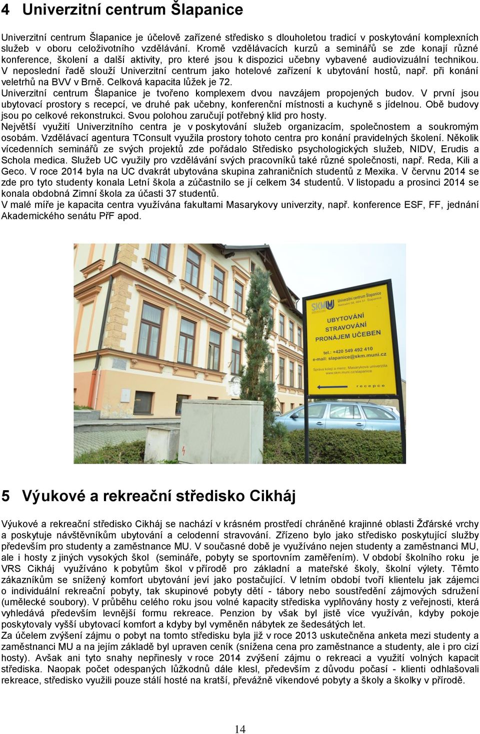 V neposlední řadě slouží Univerzitní centrum jako hotelové zařízení k ubytování hostů, např. při konání veletrhů na BVV v Brně. Celková kapacita lůžek je 72.