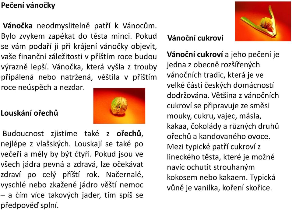 Vánočka, která vyšla z trouby připálená nebo natržená, věštila v příštím roce neúspěch a nezdar. Louskání ořechů Budoucnost zjistíme také z ořechů, nejlépe z vlašských.