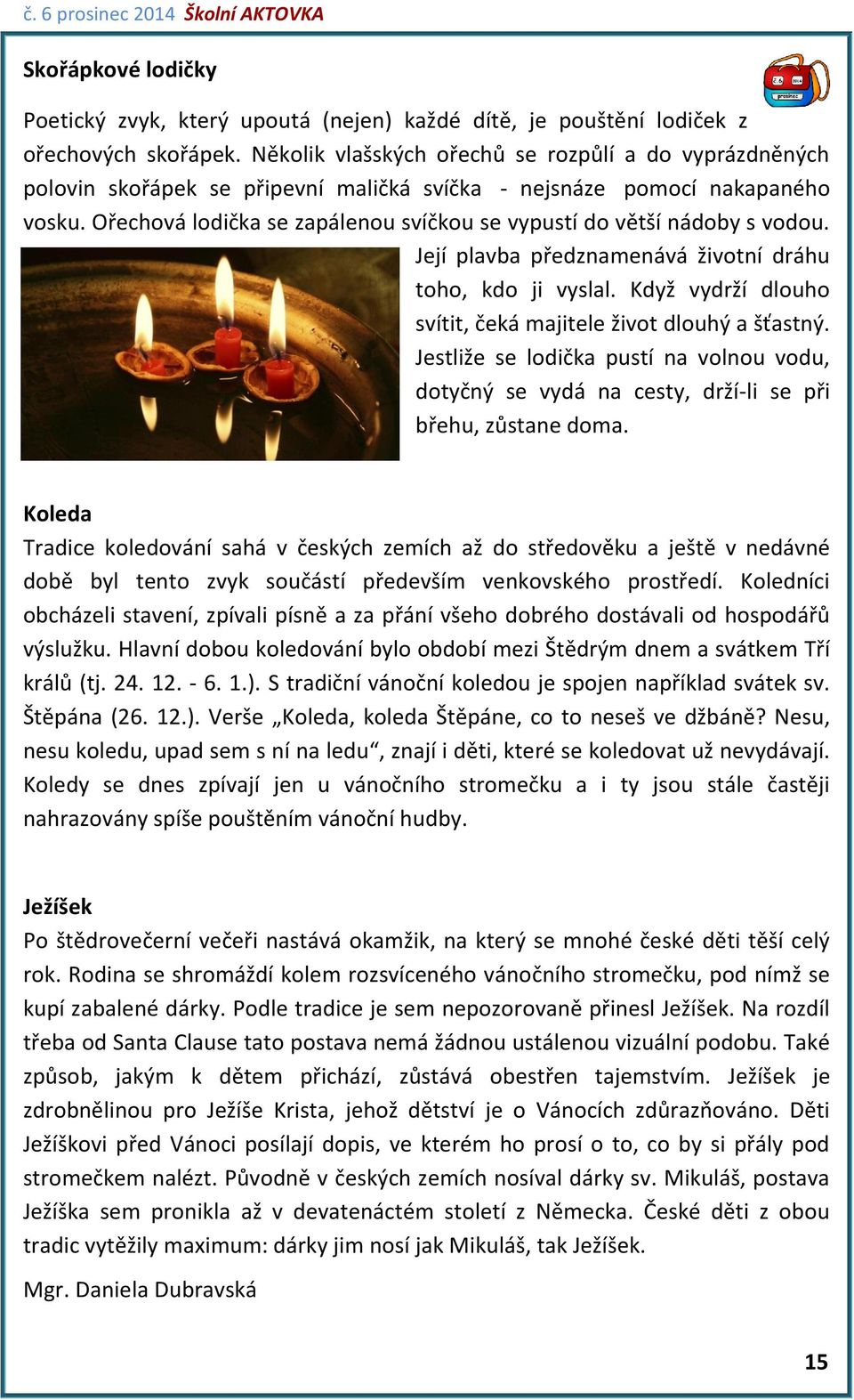 Ořechová lodička se zapálenou svíčkou se vypustí do větší nádoby s vodou. Její plavba předznamenává životní dráhu toho, kdo ji vyslal. Když vydrží dlouho svítit, čeká majitele život dlouhý a šťastný.