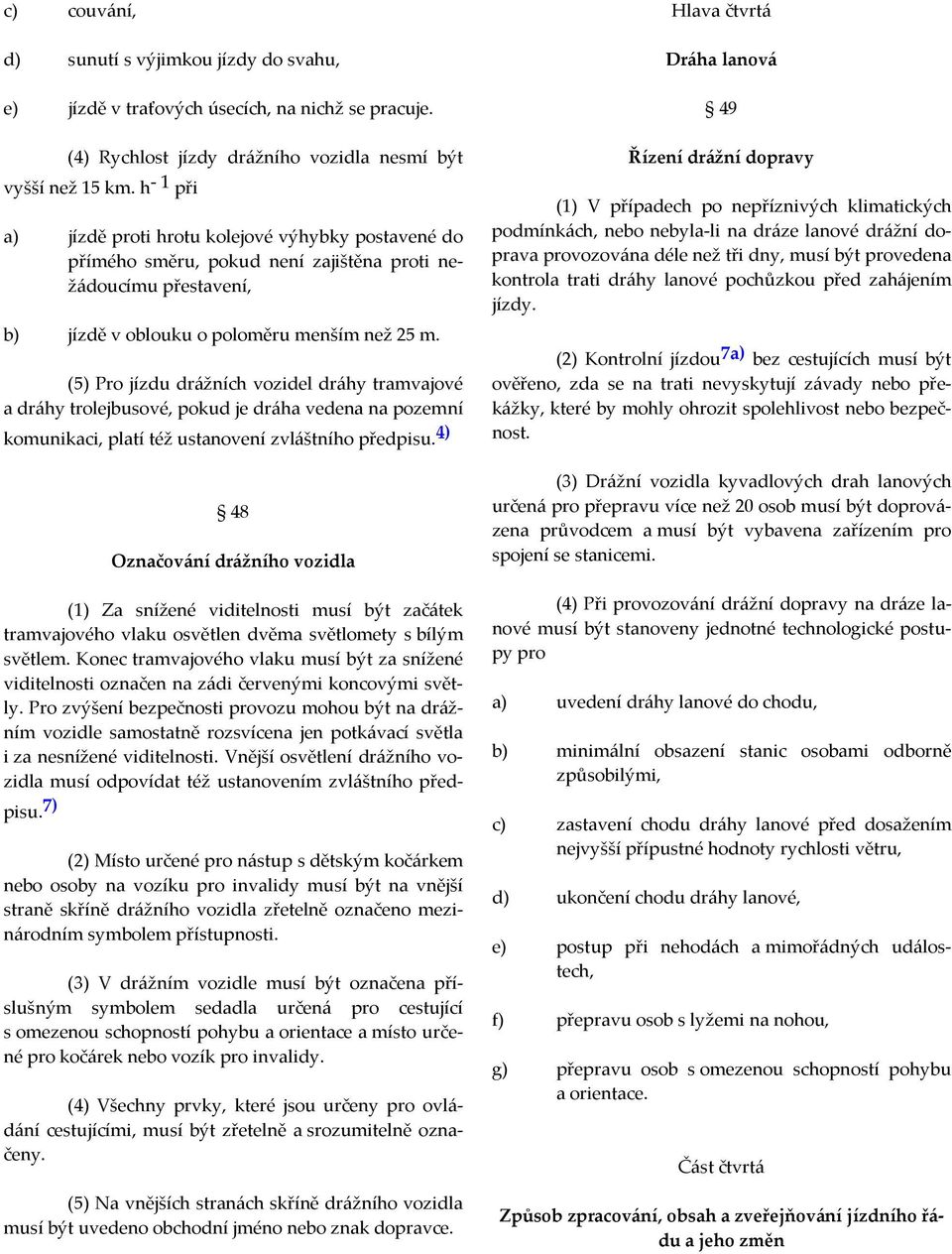 (5) Pro jízdu drážních vozidel dráhy tramvajové a dráhy trolejbusové, pokud je dráha vedena na pozemní komunikaci, platí též ustanovení zvláštního předpisu.