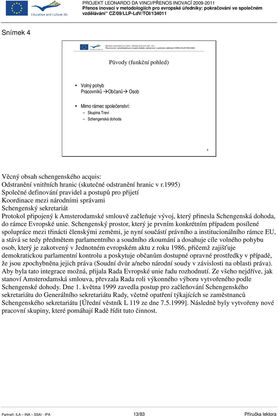 1995) Společné definování pravidel a postupů pro přijetí ř Koordinace mezi národními správami Schengenský sekretariát Protokol připojený ř k Amsterodamské smlouvě ě začleňuje č ň vývoj, který