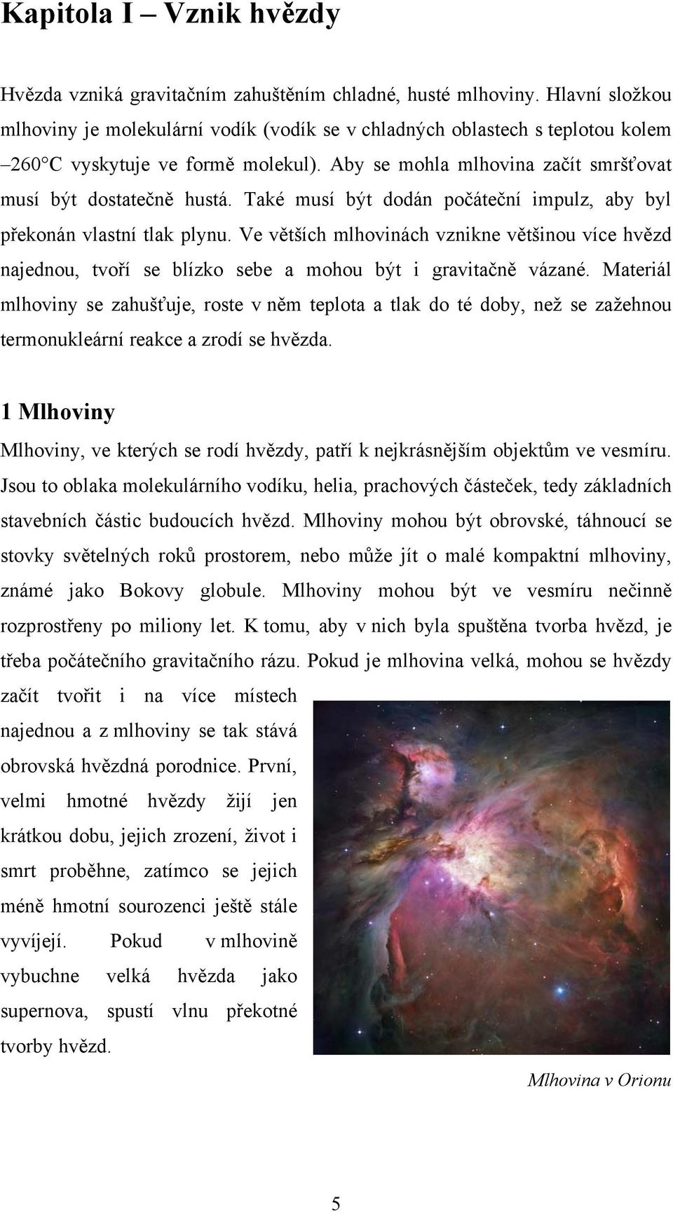 Také musí být dodán počáteční impulz, aby byl překonán vlastní tlak plynu. Ve větších mlhovinách vznikne většinou více hvězd najednou, tvoří se blízko sebe a mohou být i gravitačně vázané.