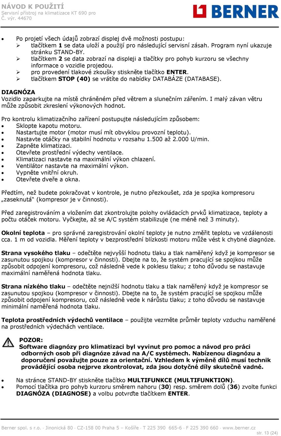 tlačítkem STOP (40) se vrátíte do nabídky DATABÁZE (DATABASE). DIAGNÓZA Vozidlo zaparkujte na místě chráněném před větrem a slunečním zářením.