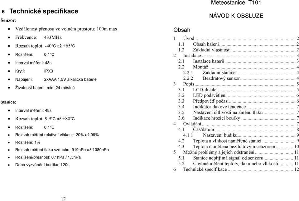 24 měsíců Stanice: Interval měření: 48s Rozsah teplot: 9,9 C až +80 C Rozlišení: 0,1 C Rozsah měření relativní vlhkosti: 20% až 99% Rozlišení: 1% Rozsah měření tlaku vzduchu: 919hPa až 1080hPa