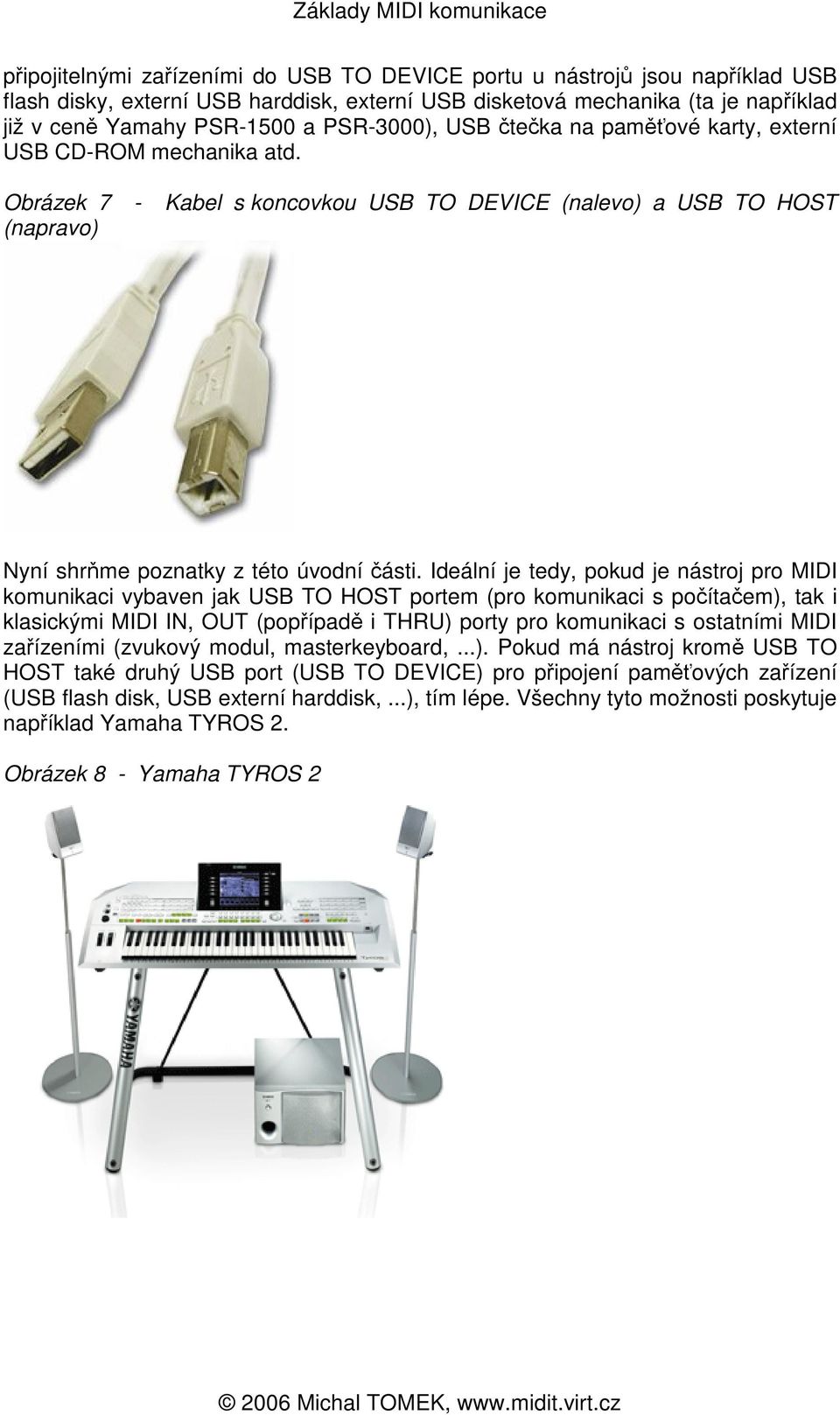 Ideální je tedy, pokud je nástroj pro MIDI komunikaci vybaven jak USB TO HOST portem (pro komunikaci s poítaem), tak i klasickými MIDI IN, OUT (popípad i THRU) porty pro komunikaci s ostatními MIDI