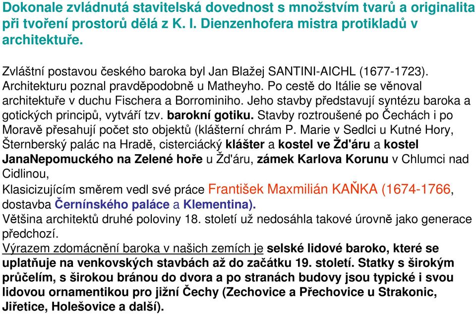 Jeho stavby představují syntézu baroka a gotických principů, vytváří tzv. barokní gotiku. Stavby roztroušené po Čechách i po Moravě přesahují počet sto objektů (klášterní chrám P.