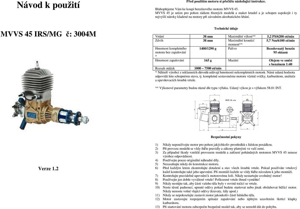 Technické údaje Vrtání 38 mm Maximální výkon** 5,2 PS/6200 ot/min Zdvih 38 mm Maximální kroutící 5,7 Nm/6100 ot/min moment** Hmotnost kompletního motoru bez zapalování 1400/1290 g Palivo Bezolovnatý