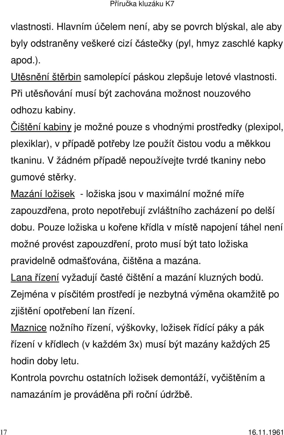 V žádném případě nepoužívejte tvrdé tkaniny nebo gumové stěrky. Mazání ložisek - ložiska jsou v maximální možné míře zapouzdřena, proto nepotřebují zvláštního zacházení po delší dobu.