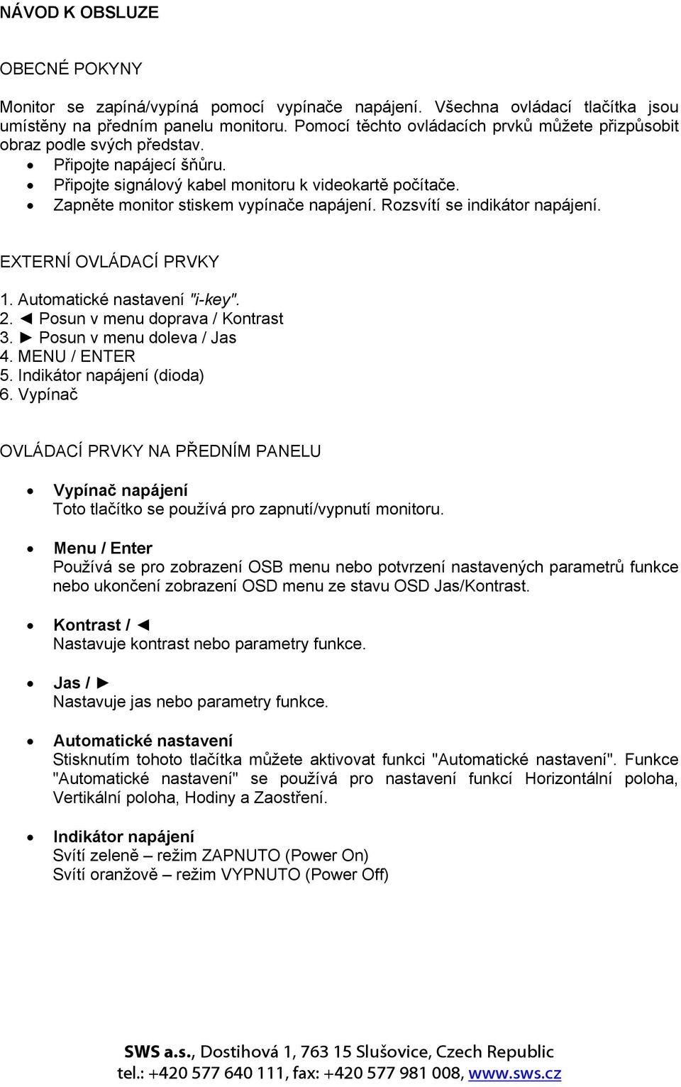 Zapněte monitor stiskem vypínače napájení. Rozsvítí se indikátor napájení. EXTERNÍ OVLÁDACÍ PRVKY 1. Automatické nastavení "i-key". 2. Posun v menu doprava / Kontrast 3. Posun v menu doleva / Jas 4.