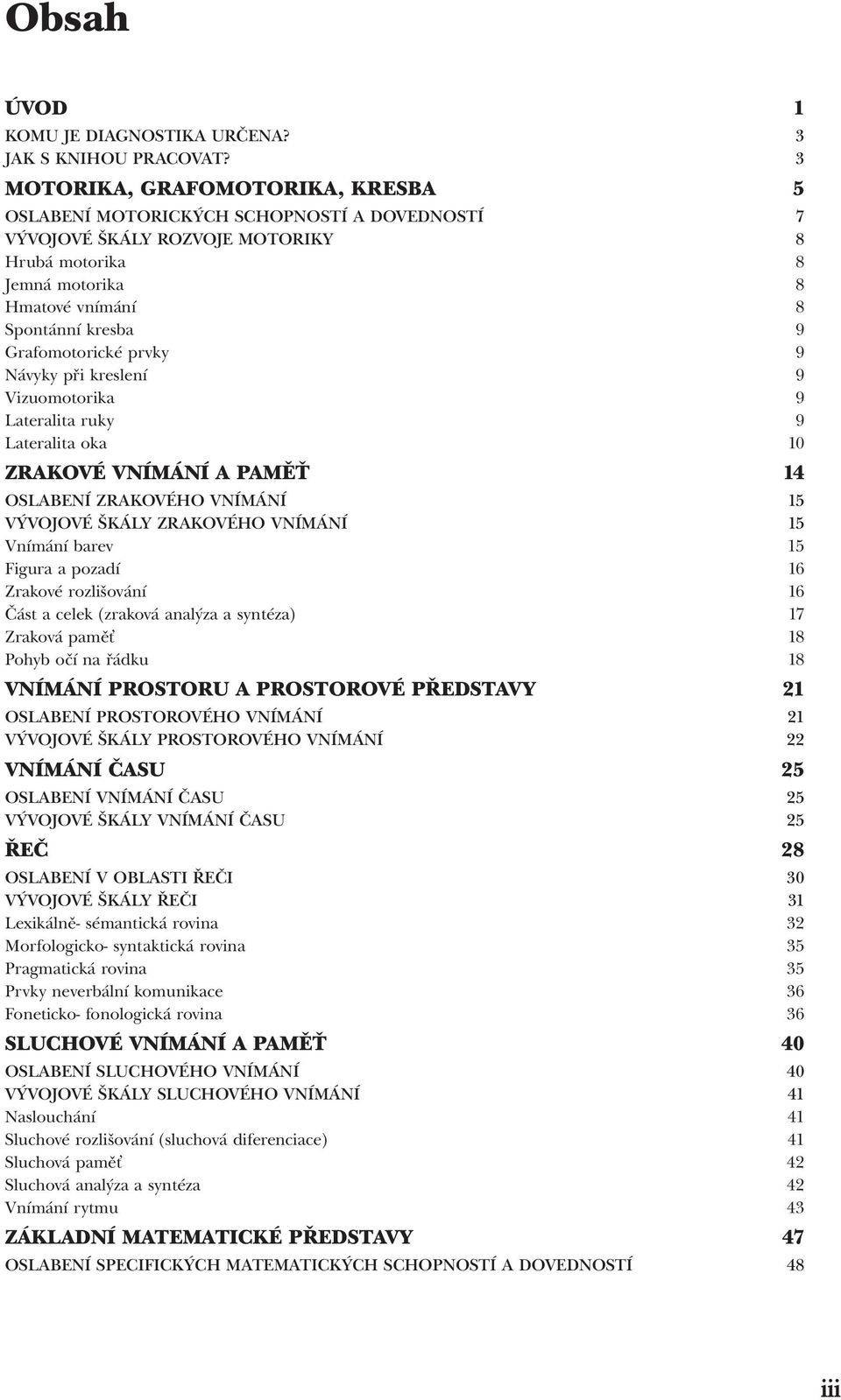 Grafomotorické prvky 9 Návyky při kreslení 9 Vizuomotorika 9 Lateralita ruky 9 Lateralita oka 10 ZRAKOVÉ VNÍMÁNÍ A PAMĚŤ 14 OSLABENÍ ZRAKOVÉHO VNÍMÁNÍ 15 VÝVOJOVÉ ŠKÁLY ZRAKOVÉHO VNÍMÁNÍ 15 Vnímání