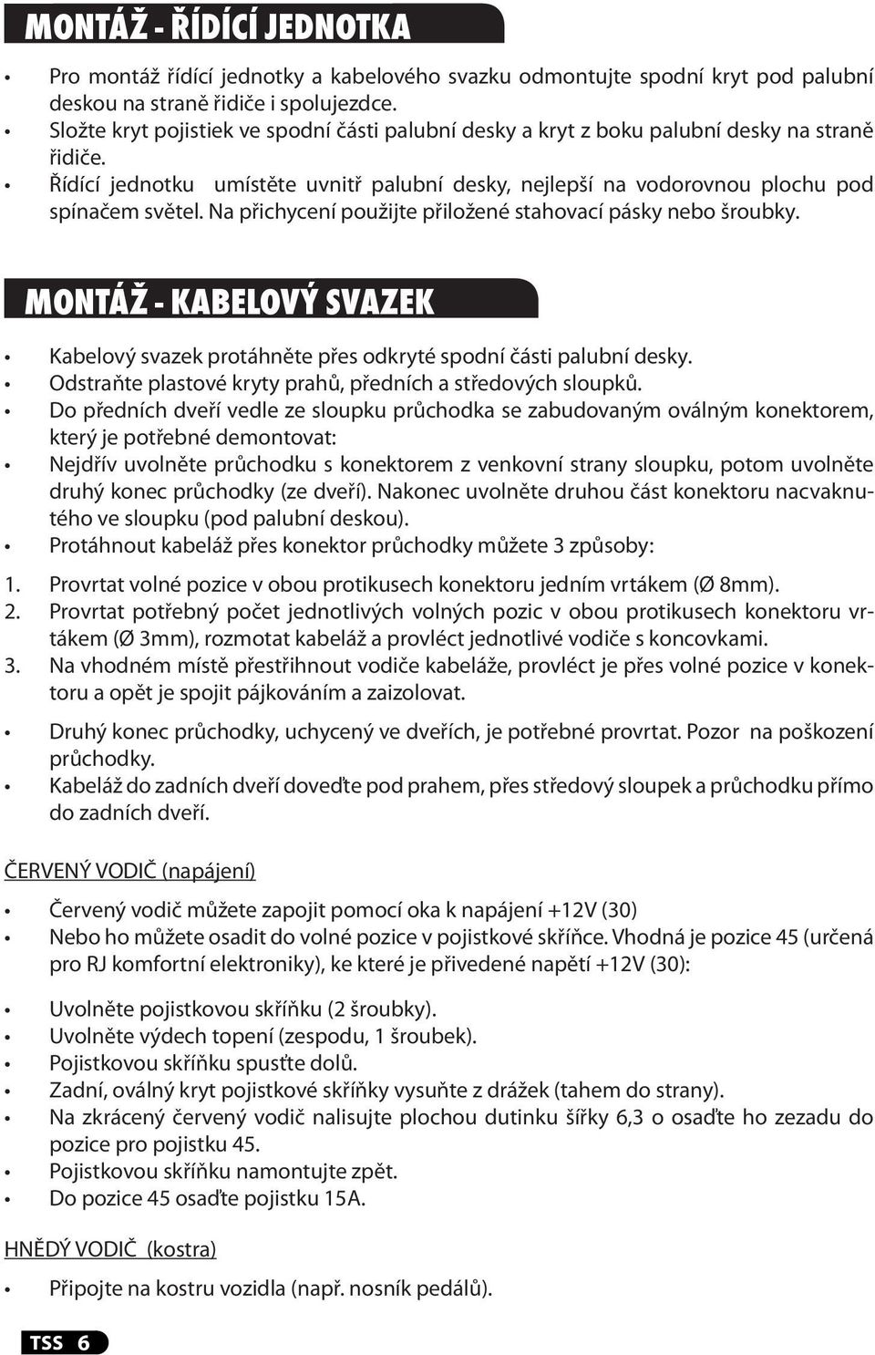 Na přichycení použijte přiložené stahovací pásky nebo šroubky. Montáž - KABELOVÝ SVAzEk 1. 2. 3. Kabelový svazek protáhněte přes odkryté spodní části palubní desky.