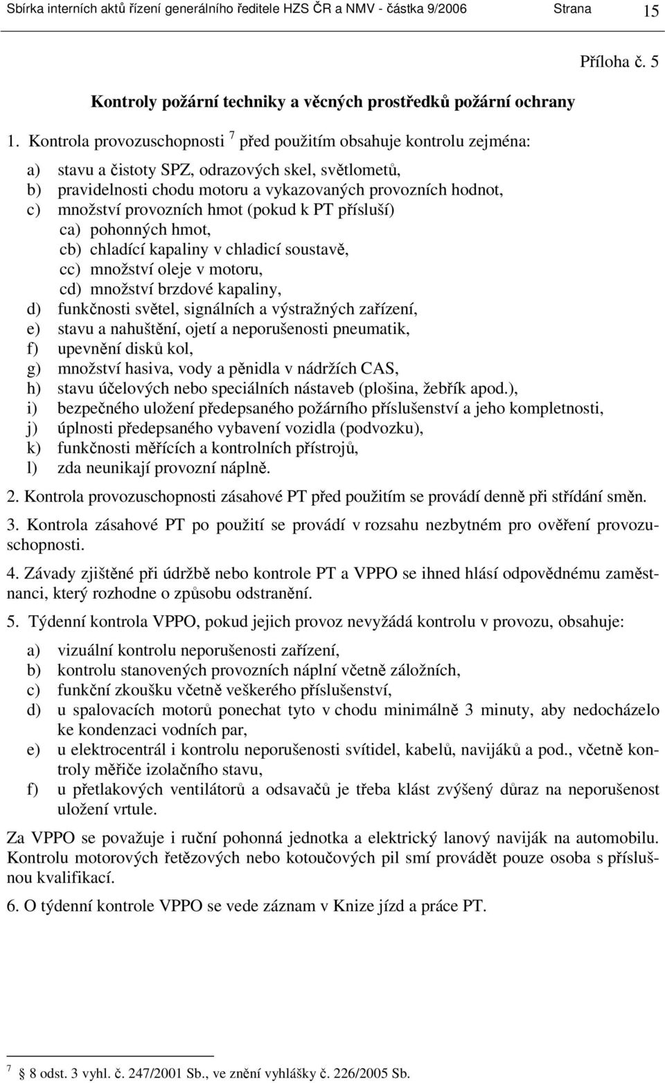 provozních hmot (pokud k PT přísluší) ca) pohonných hmot, cb) chladící kapaliny v chladicí soustavě, cc) množství oleje v motoru, cd) množství brzdové kapaliny, d) funkčnosti světel, signálních a