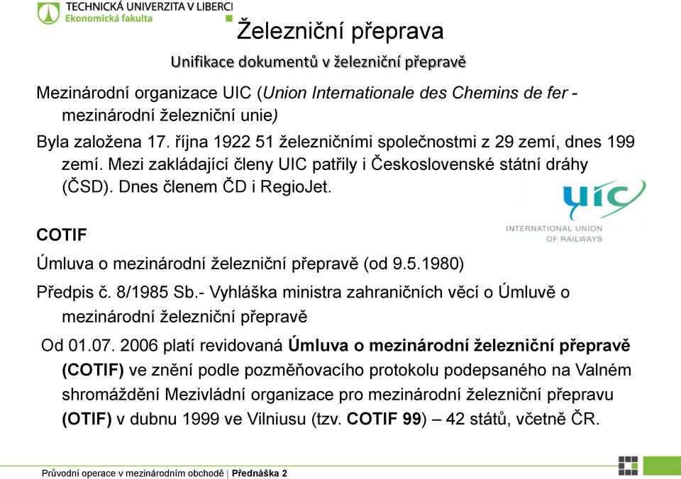 COTIF Úmluva o mezinárodní železniční přepravě (od 9.5.1980) Předpis č. 8/1985 Sb.- Vyhláška ministra zahraničních věcí o Úmluvě o mezinárodní železniční přepravě Od 01.07.