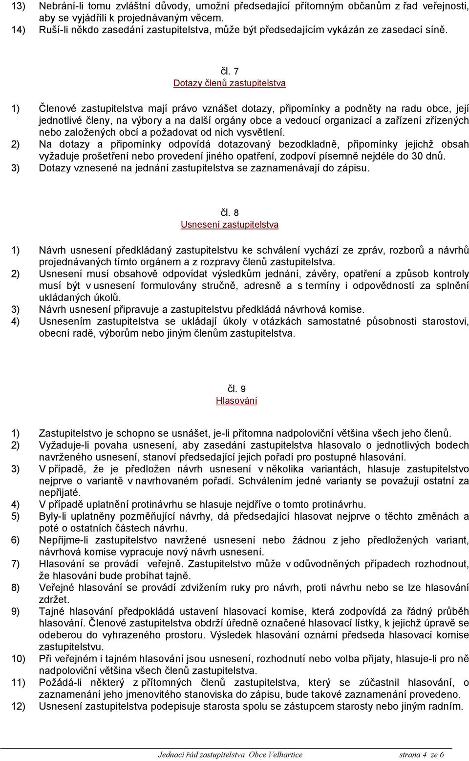 7 Dotazy členů zastupitelstva 1) Členové zastupitelstva mají právo vznášet dotazy, připomínky a podněty na radu obce, její jednotlivé členy, na výbory a na další orgány obce a vedoucí organizací a