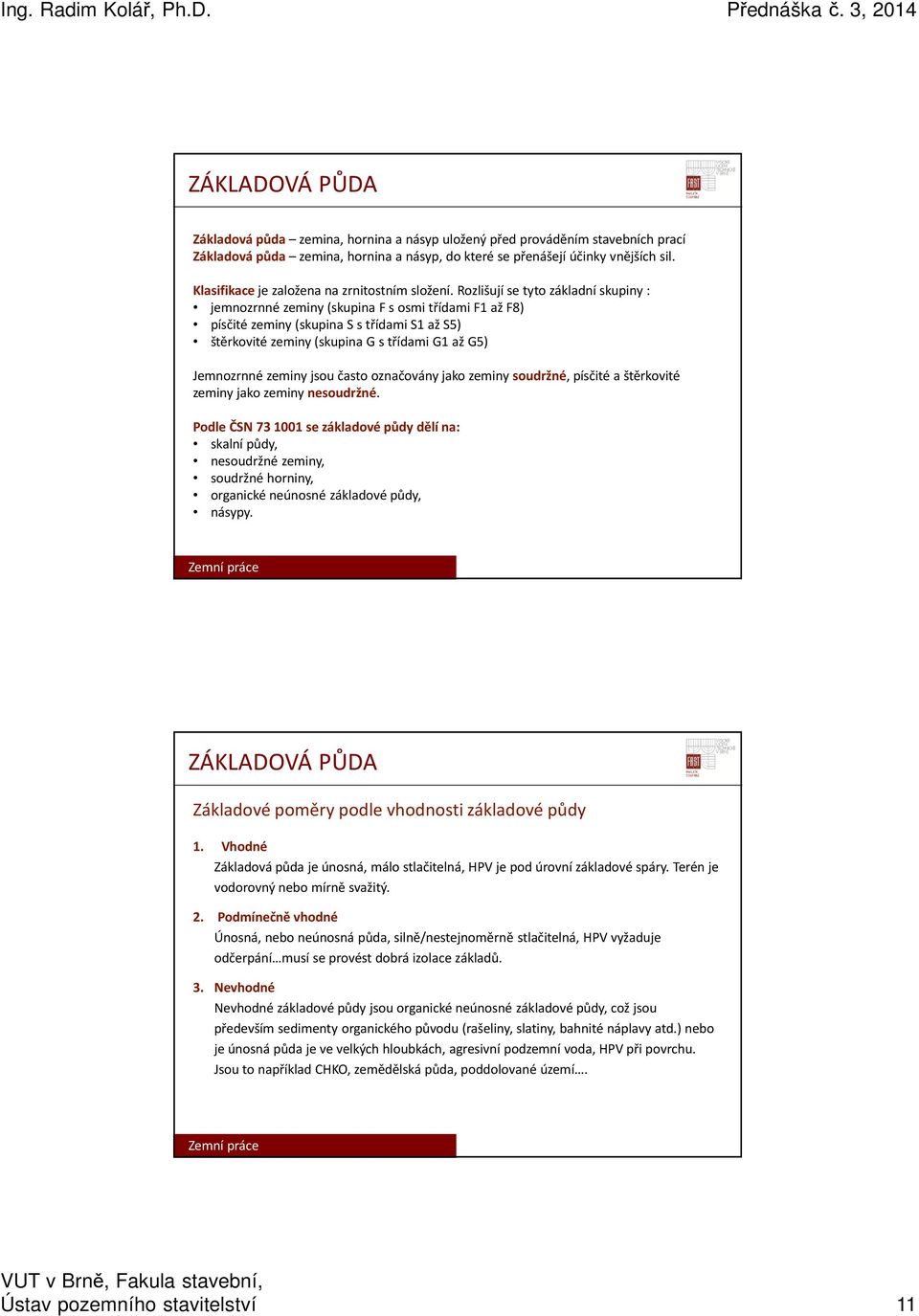 Rozlišují se tyto základní skupiny : jemnozrnné zeminy (skupina F s osmi třídami F1 až F8) písčité zeminy (skupina S s třídami S1 až S5) štěrkovité zeminy (skupina G s třídami G1 až G5) Jemnozrnné