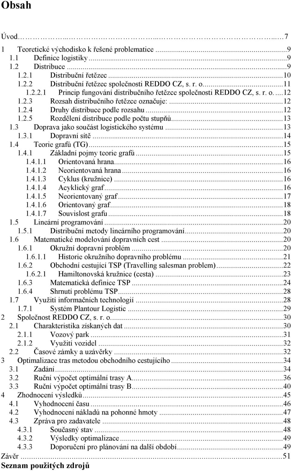 ..13 1.3 Doprava jako součást logistického systému...13 1.3.1 Dopravní sítě...14 1.4 Teorie grafů (TG)...15 1.4.1 Základní pojmy teorie grafů...15 1.4.1.1 Orientovaná hrana...16 1.4.1.2 Neorientovaná hrana.