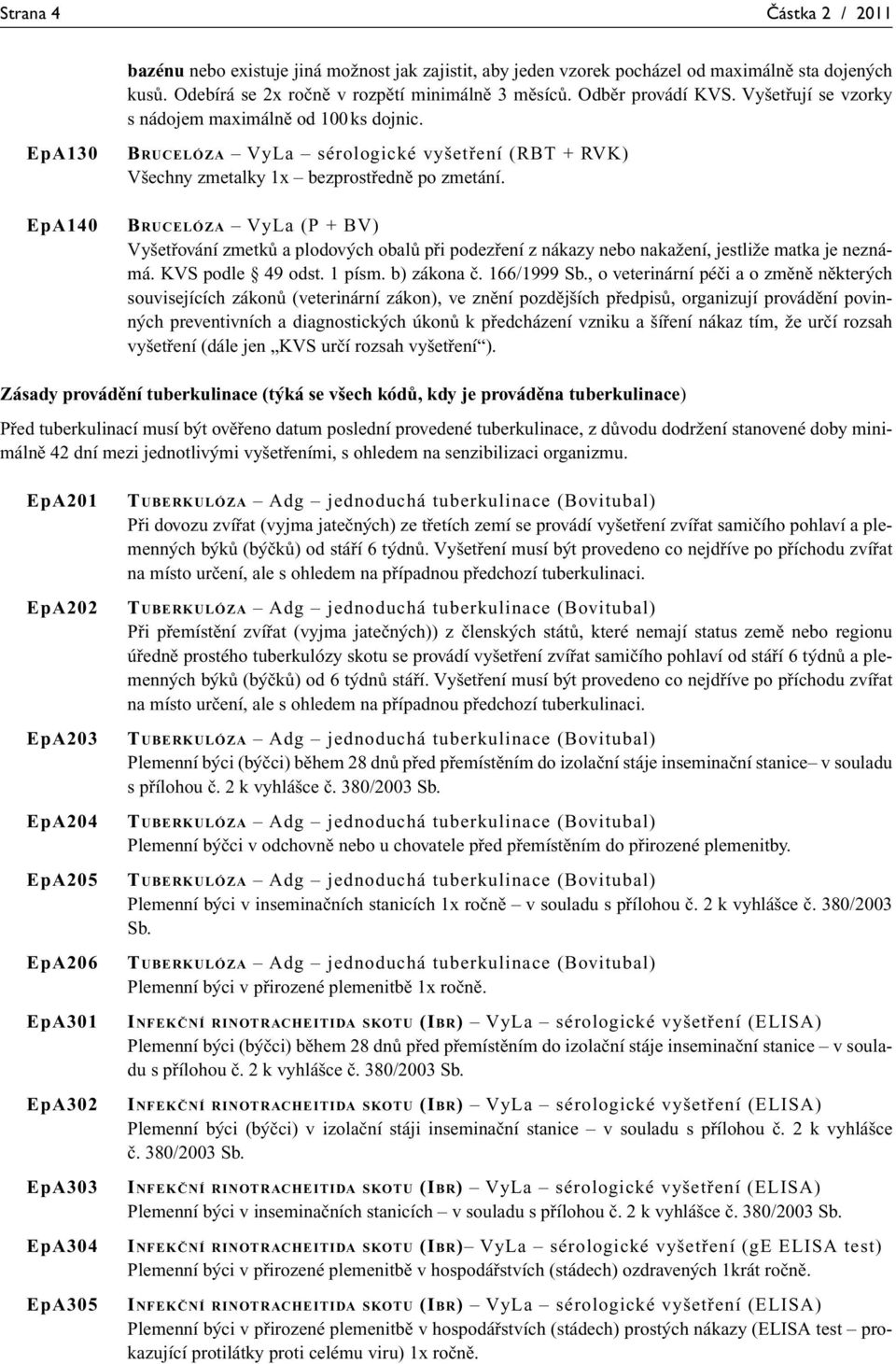 BRUCELÓZA VyLa (P + BV) Vyšetřování zmetků a plodových obalů při podezření z nákazy nebo nakažení, jestliže matka je neznámá. KVS podle 49 odst. 1 písm. b) zákona č. 166/1999 Sb.