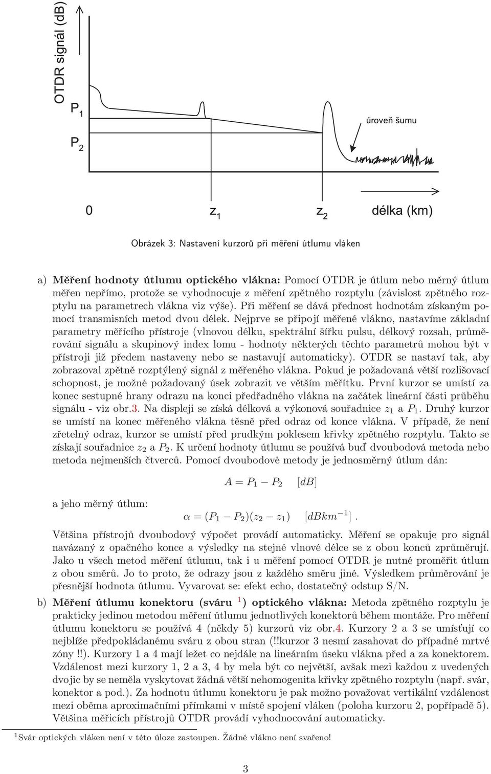 Nejprve se připojí měřené vlákno, nastavíme základní parametry měřícího přístroje (vlnovou délku, spektrální šířku pulsu, délkový rozsah, průměrování signálu a skupinový index lomu - hodnoty