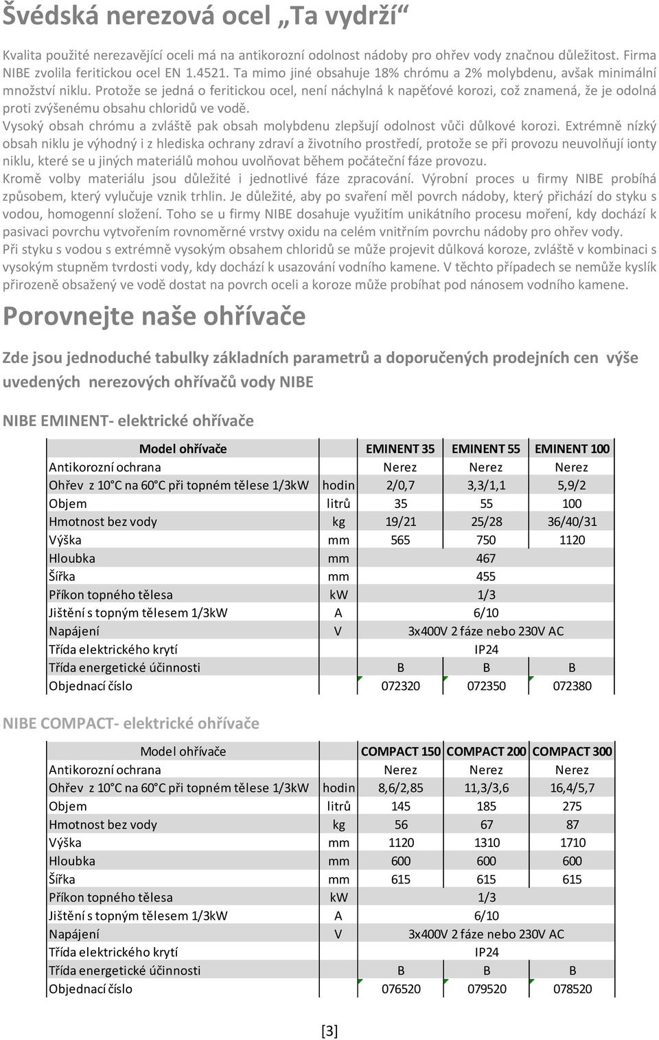 Protože se jedná o feritickou ocel, není náchylná k napěťové korozi, což znamená, že je odolná proti zvýšenému obsahu chloridů ve vodě.