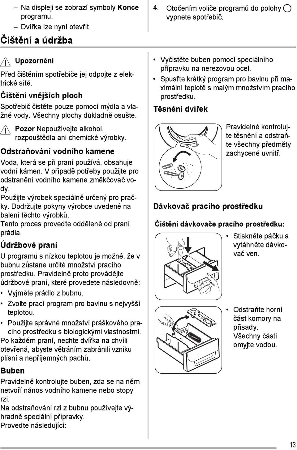 Odstraňování vodního kamene Voda, která se při praní používá, obsahuje vodní kámen. V případě potřeby použijte pro odstranění vodního kamene změkčovač vody.