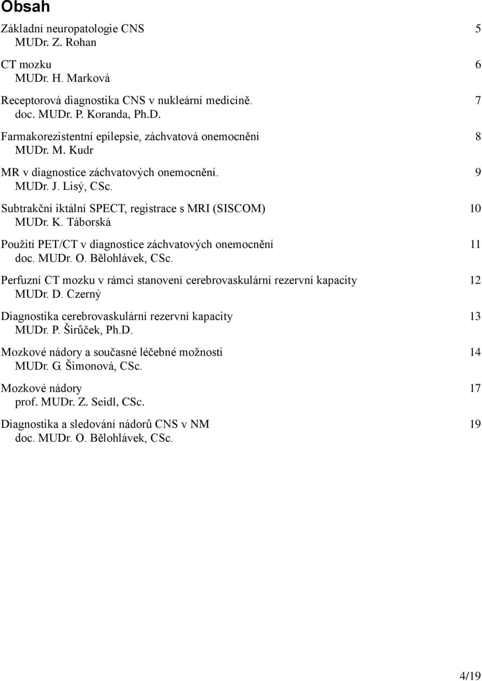 MUDr. O. Bělohlávek, CSc. Perfuzní CT mozku v rámci stanovení cerebrovaskulární rezervní kapacity 12 MUDr. D. Czerný Diagnostika cerebrovaskulární rezervní kapacity 13 MUDr. P. Širůček, Ph.D. Mozkové nádory a současné léčebné možnosti 14 MUDr.