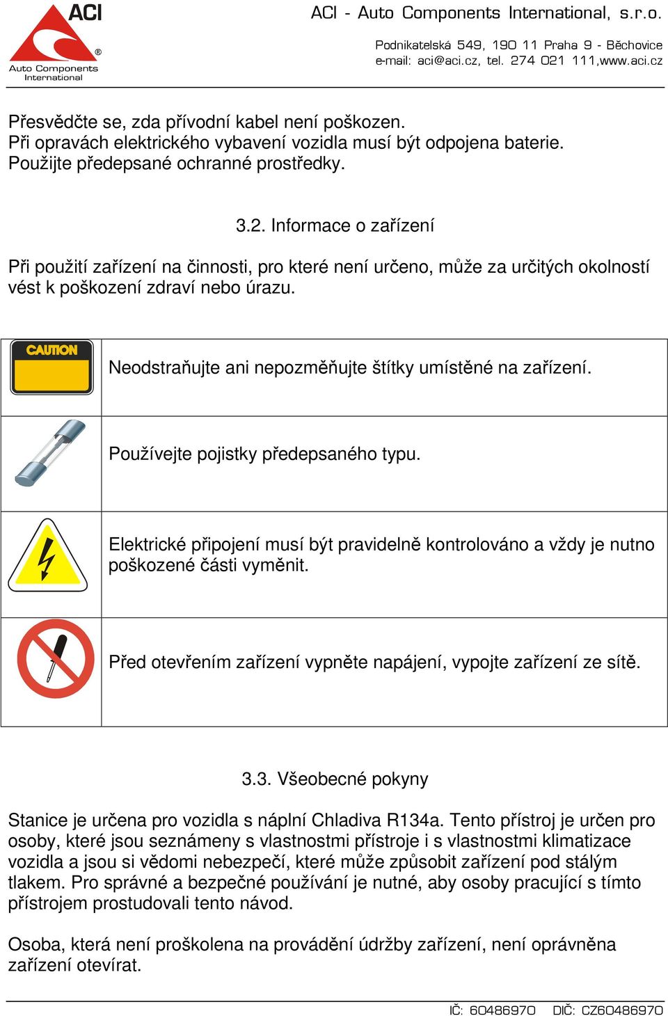 Používejte pojistky předepsaného typu. Elektrické připojení musí být pravidelně kontrolováno a vždy je nutno poškozené části vyměnit.