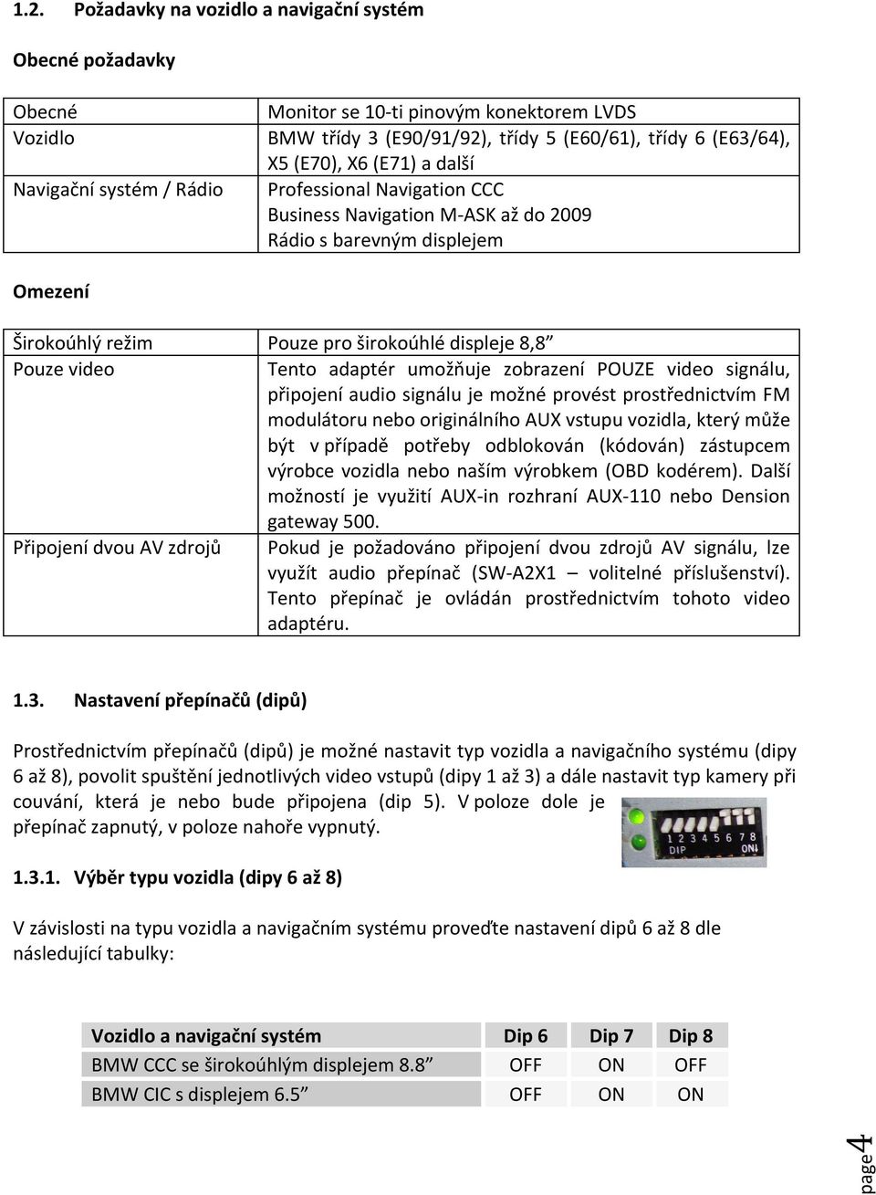 Tento adaptér umožňuje zobrazení POUZE video signálu, připojení audio signálu je možné provést prostřednictvím FM modulátoru nebo originálního AUX vstupu vozidla, který může být v případě potřeby