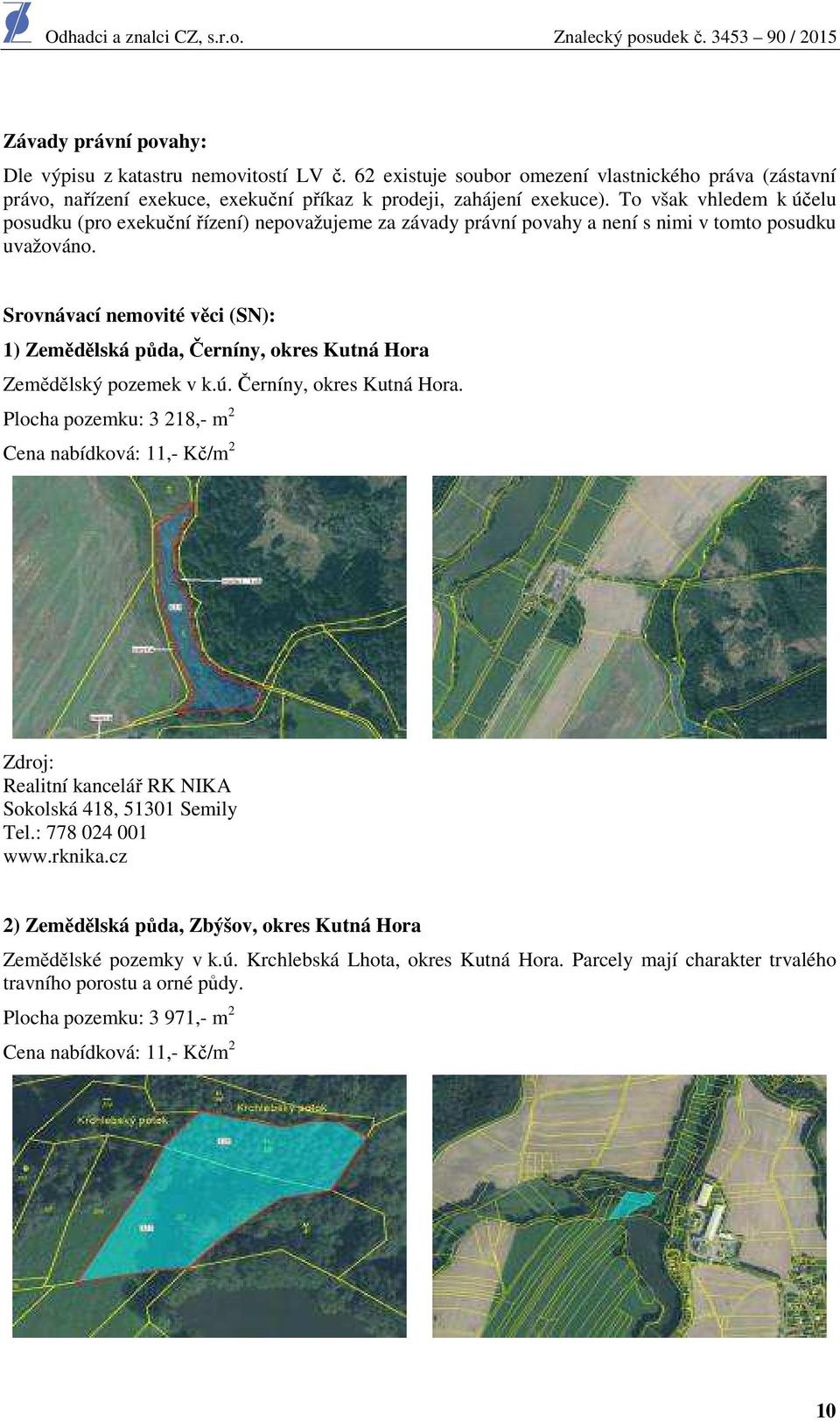 Srovnávací nemovité věci (SN): 1) Zemědělská půda, Černíny, okres Kutná Hora Zemědělský pozemek v k.ú. Černíny, okres Kutná Hora. Plocha pozemku: 3 218,- m 2 Cena nabídková: 11,- Kč/m 2 Zdroj: Realitní kancelář RK NIKA Sokolská 418, 51301 Semily Tel.