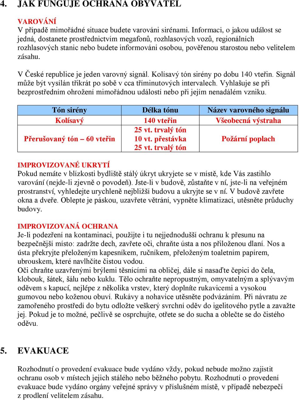 V České republice je jeden varovný signál. Kolísavý tón sirény po dobu 140 vteřin. Signál může být vysílán třikrát po sobě v cca tříminutových intervalech.