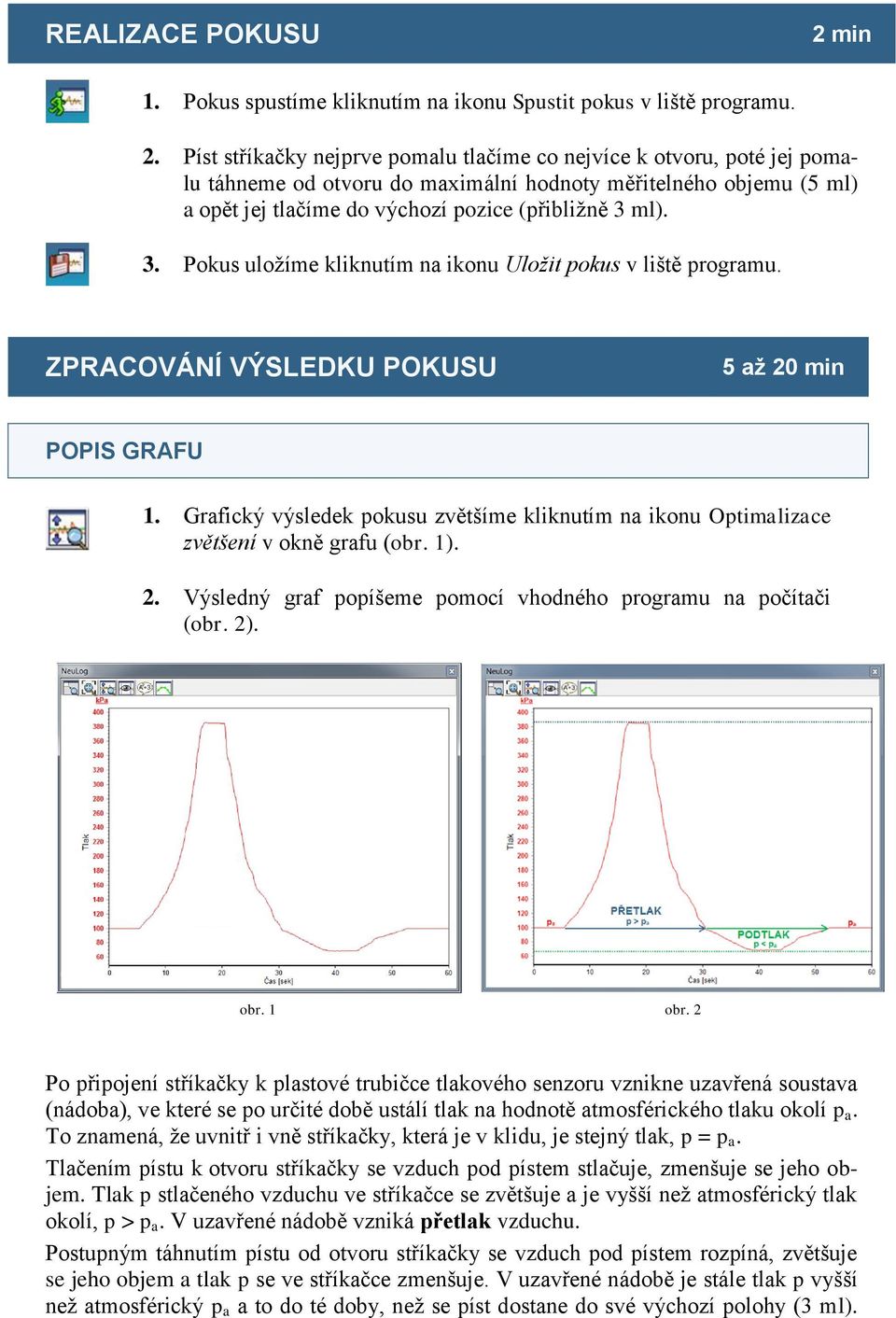 Píst stříkačky nejprve pomalu tlačíme co nejvíce k otvoru, poté jej pomalu táhneme od otvoru do maximální hodnoty měřitelného objemu (5 ml) a opět jej tlačíme do výchozí pozice (přibližně 3 