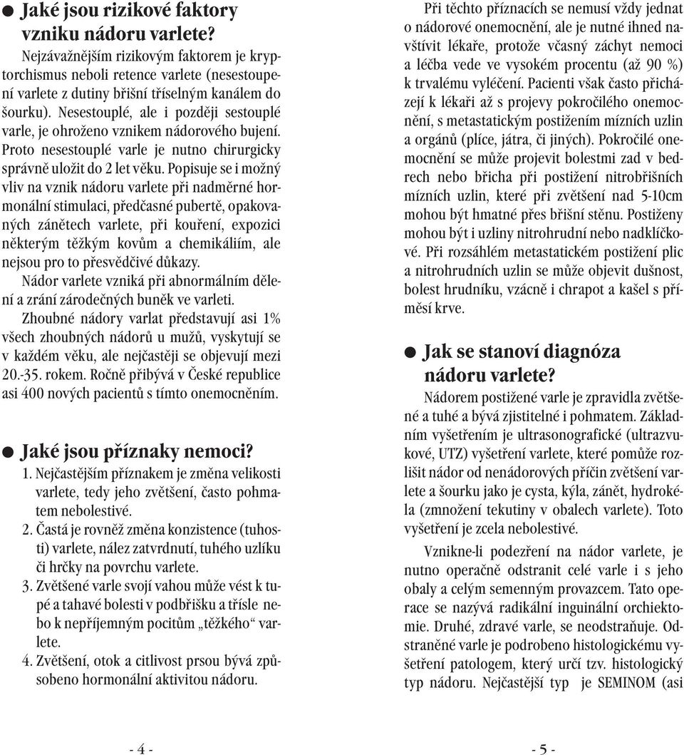 Popisuje se i možný vliv na vznik nádoru varlete při nadměrné hormonální stimulaci, předčasné pubertě, opakovaných zánětech varlete, při kouření, expozici některým těžkým kovům a chemikáliím, ale