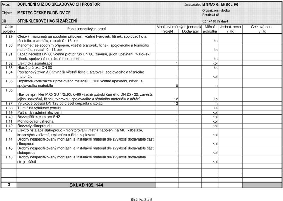 31 Lapač nečistot DN 80 včetně protipřírub DN 80, závěsů, jejich upevnění, tvarovek, fitinek, spojovacího a těsnícího materiálu 1 ks 1.32 Elektrická signalizace 1 kpl 1.33 Hlásič průtoku DN 50 1 ks 1.