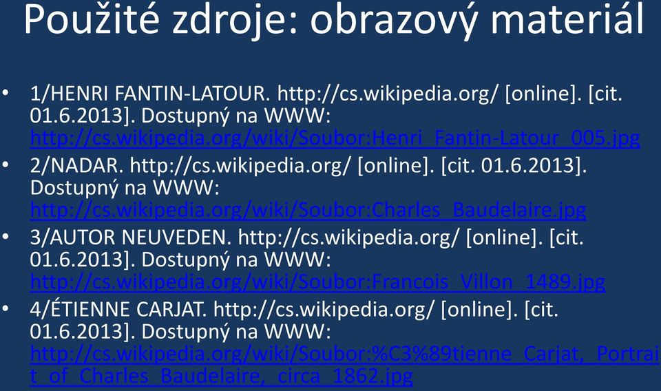 http://cs.wikipedia.org/ [online]. [cit. 01.6.2013]. Dostupný na WWW: http://cs.wikipedia.org/wiki/soubor:francois_villon_1489.jpg 4/ÉTIENNE CARJAT. http://cs.wikipedia.org/ [online]. [cit. 01.6.2013]. Dostupný na WWW: http://cs.wikipedia.org/wiki/soubor:%c3%89tienne_carjat,_portrai t_of_charles_baudelaire,_circa_1862.