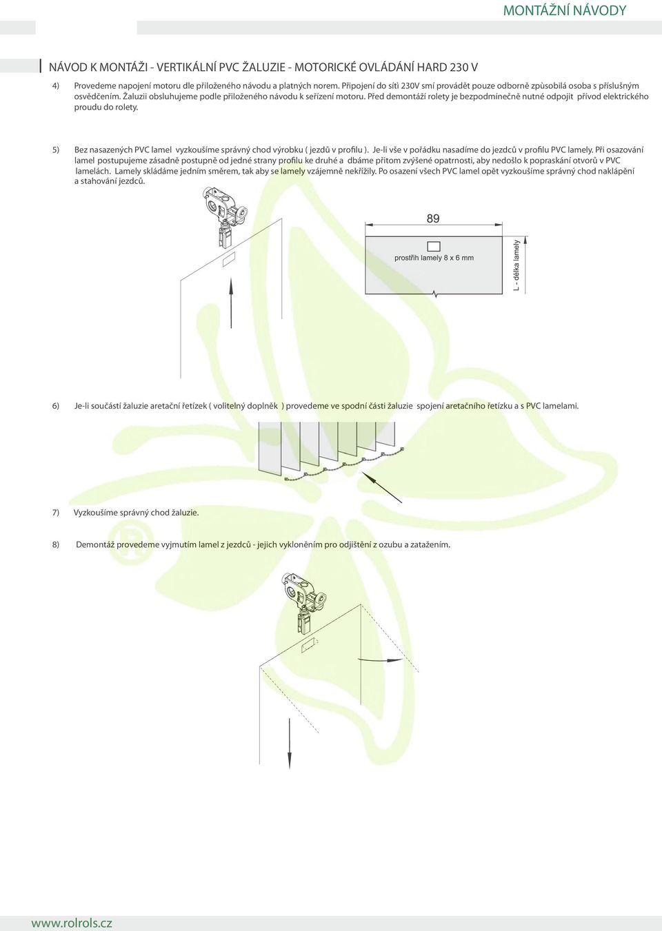 Před demontáží rolety je bezpodmínečně nutné odpojit přívod elektrického proudu do rolety. 5) Bez nasazených PVC lamel vyzkoušíme správný chod výrobku ( jezdů v profilu ).