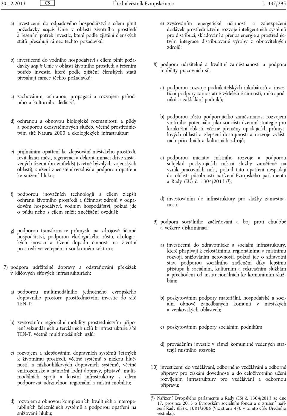 členských států přesahují rámec těchto požadavků; b) investicemi do vodního hospodářství s cílem plnit požadavky acquis Unie v oblasti životního prostředí a řešením potřeb investic, které podle