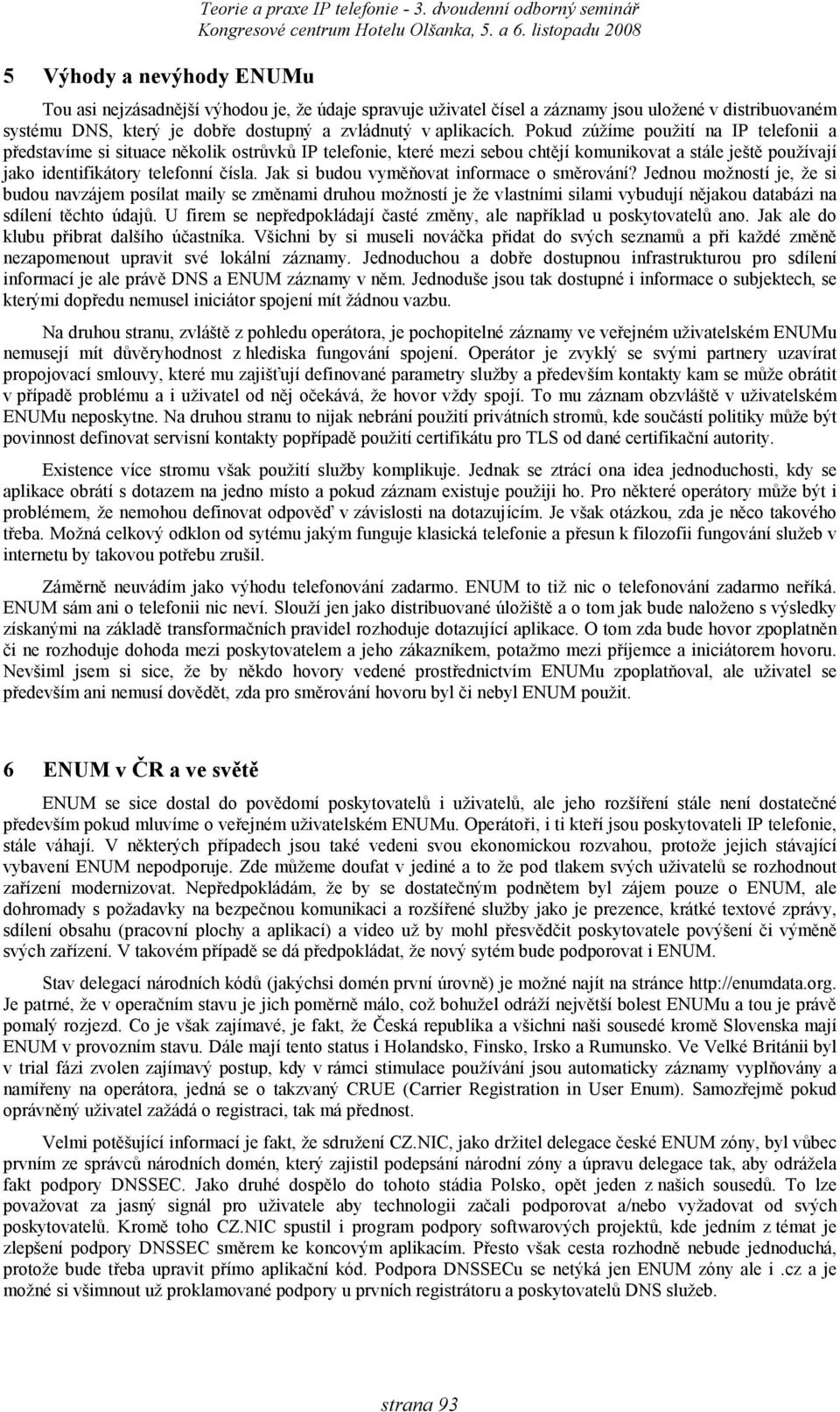 Pokud zúžíme použití na IP telefonii a představíme si situace několik ostrůvků IP telefonie, které mezi sebou chtějí komunikovat a stále ještě používají jako identifikátory telefonní čísla.