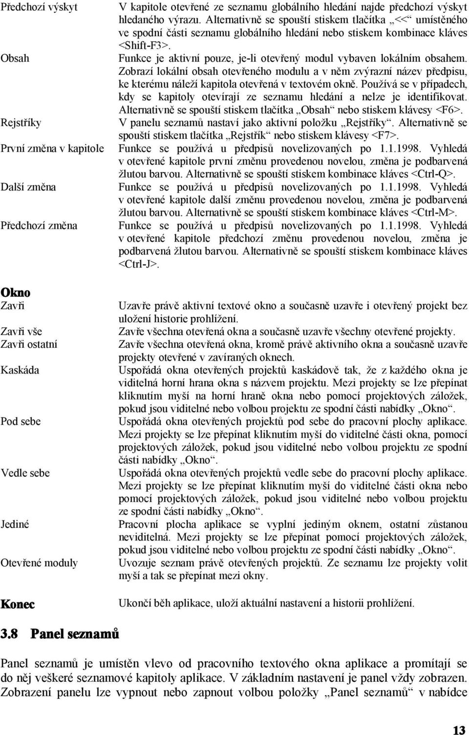 Alternativně se spouští stiskem tlačítka << umístěného ve spodní části seznamu globálního hledání nebo stiskem kombinace kláves <Shift-F3>.