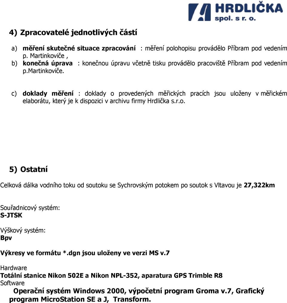 c) doklady měření : doklady o provedených měřických pracích jsou uloženy v měřickém elaborátu, který je k dispozici v archivu firmy Hrdlička s.r.o. 5) Ostatní Celková dálka vodního toku od soutoku se Sychrovským potokem po soutok s Vltavou je 27,322km Souřadnicový systém: S-JTSK Výškový systém: Bpv Výkresy ve formátu *.