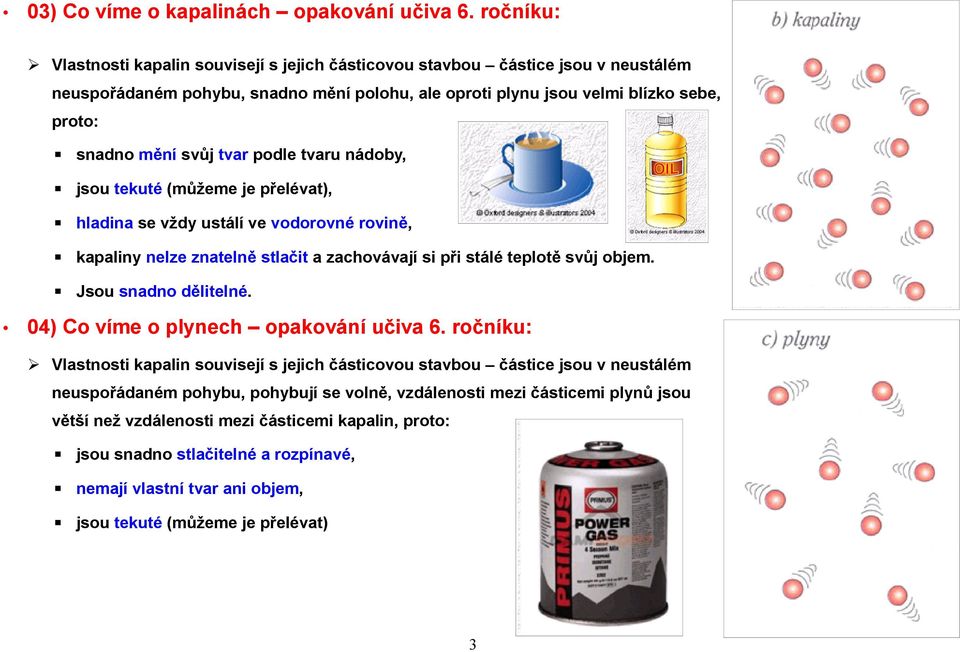 tvar podle tvaru nádoby, jsou tekuté (můžeme je přelévat), hladina se vždy ustálí ve vodorovné rovině, kapaliny nelze znatelně stlačit a zachovávají si při stálé teplotě svůj objem.