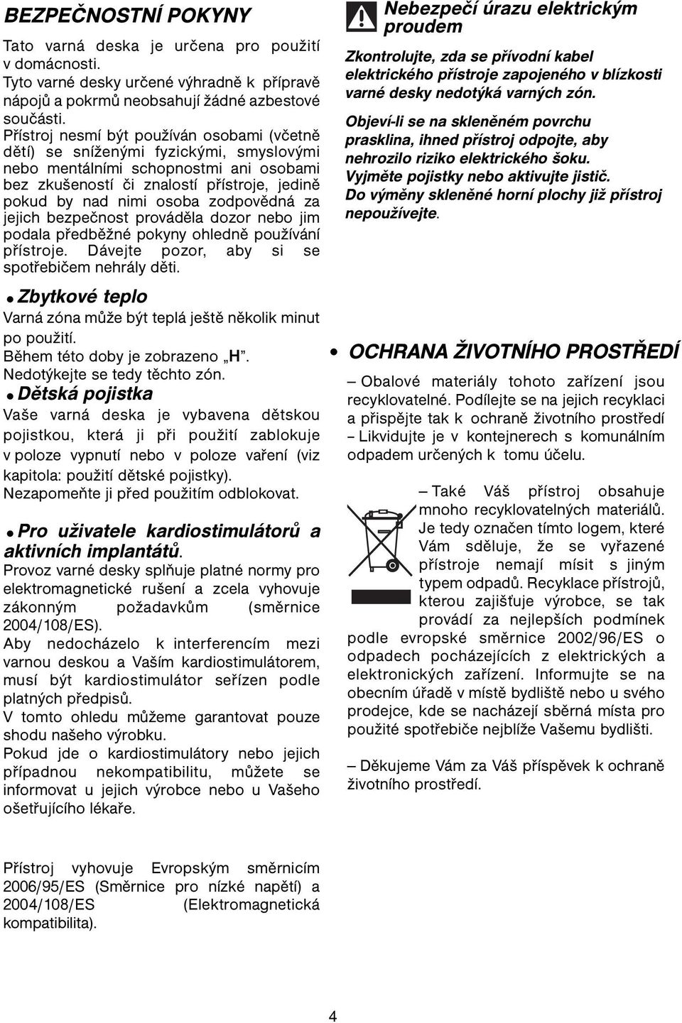 zodpovědná za jejich bezpečnost prováděla dozor nebo jim podala předběžné pokyny ohledně používání přístroje. Dávejte pozor, aby si se spotřebičem nehrály děti.