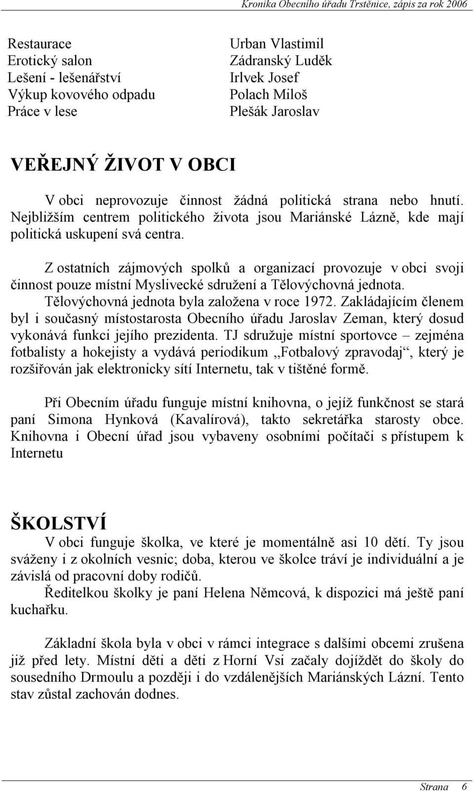 Z ostatních zájmových spolků a organizací provozuje v obci svoji činnost pouze místní Myslivecké sdružení a Tělovýchovná jednota. Tělovýchovná jednota byla založena v roce 1972.