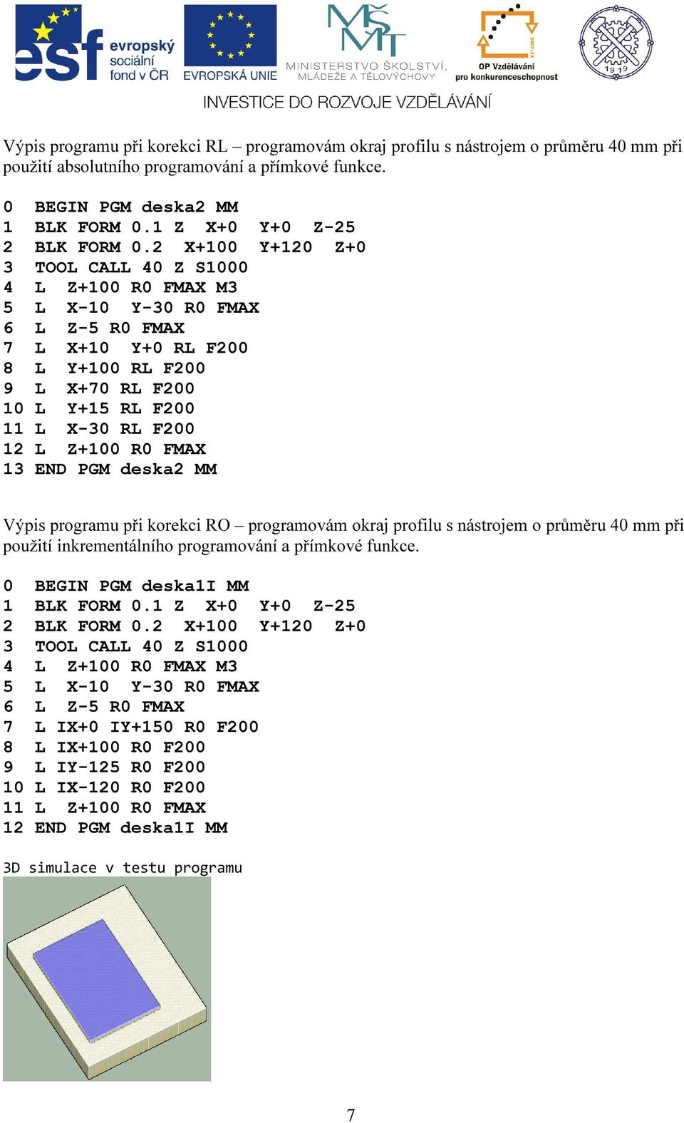 2 X+100 Y+120 Z+0 3 TOOL CALL 40 Z S1000 4 L Z+100 R0 FMAX M3 5 L X-10 Y-30 R0 FMAX 6 L Z-5 R0 FMAX 7 L X+10 Y+0 RL F200 8 L Y+100 RL F200 9 L X+70 RL F200 10 L Y+15 RL F200 11 L X-30 RL F200 12 L